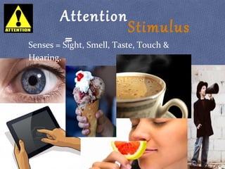 Attention
=
Stimulus
Senses = Sight, Smell, Taste, Touch &
Hearing.
 