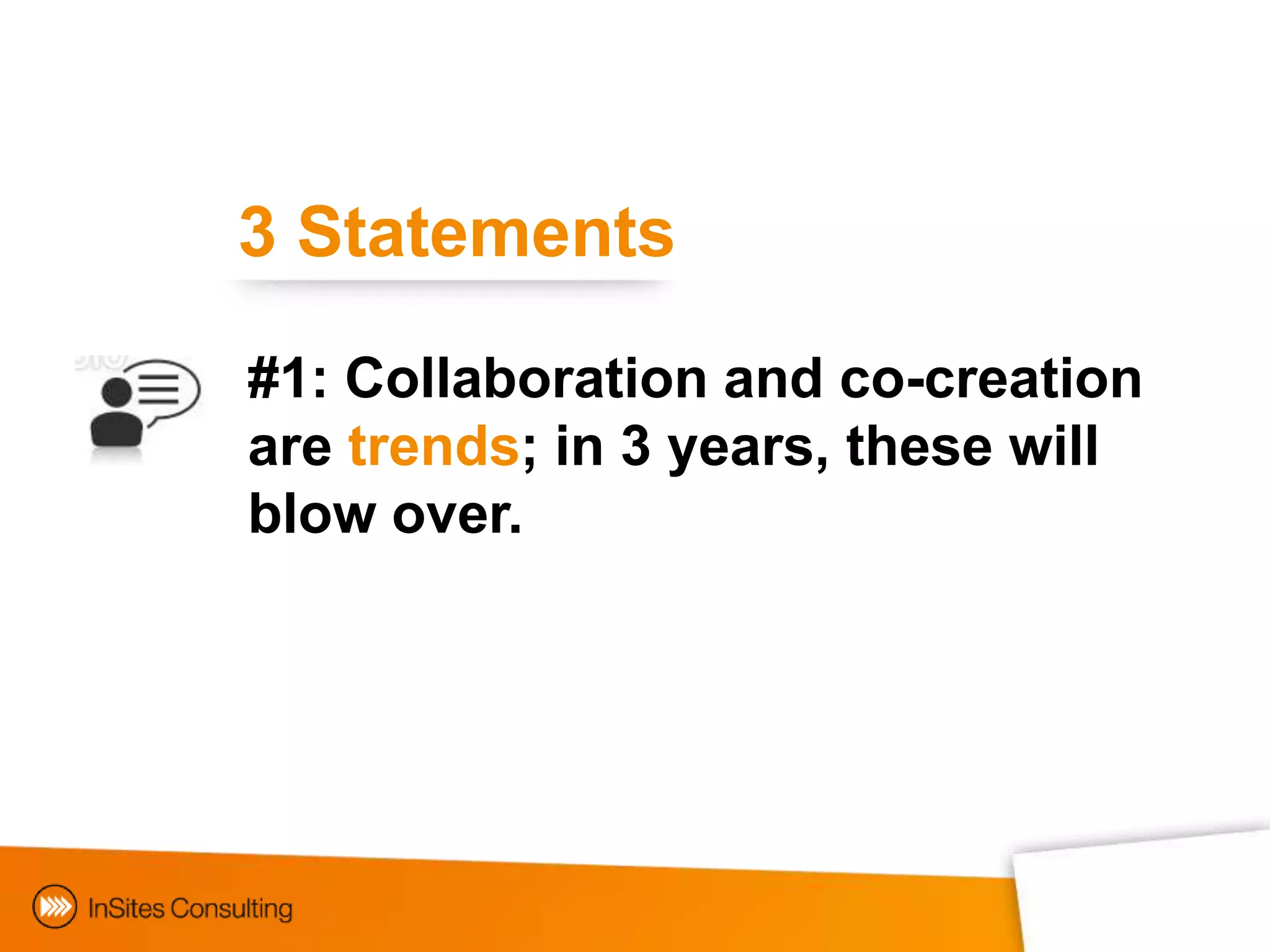 3 Statements

#1: Collaboration and co-creation
are trends; in 3 years, these will
blow over.




 Collaborating with consumers
 