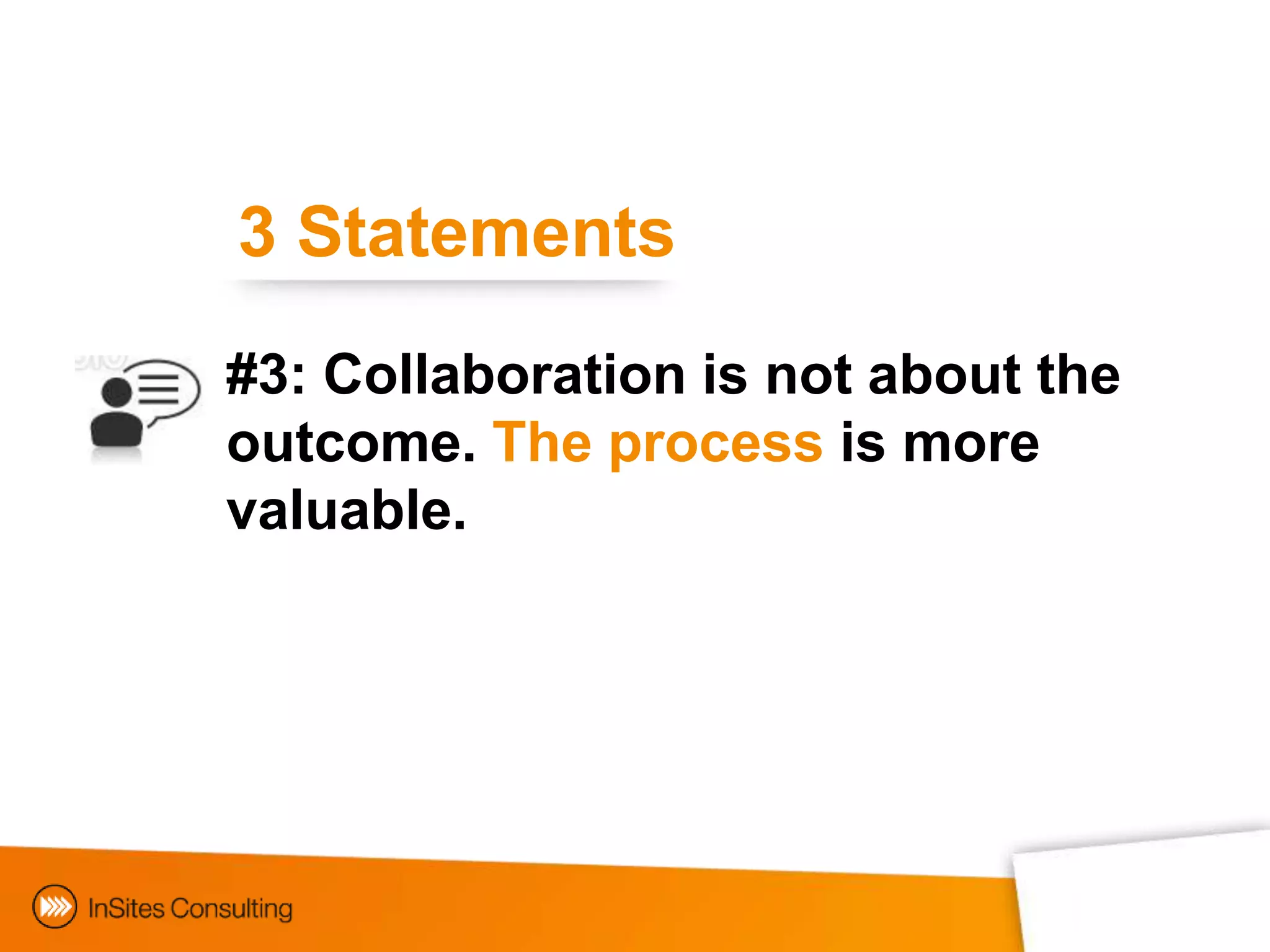 3 Statements
#3: Collaboration is not about the
outcome. The process is more
valuable.




  Collaborating with consumers
 