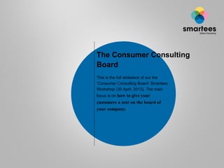 The Consumer Consulting
Board
This is the full slidedeck of our the
‘Consumer Consulting Board’ Smartees
Workshop (30 April, 2013). The main
focus is on how to give your
customers a seat on the board of
your company.
 