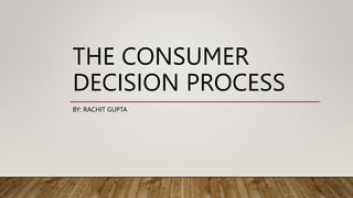 THE CONSUMER
DECISION PROCESS
BY: RACHIT GUPTA
 