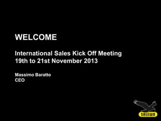 WELCOME
International Sales Kick Off Meeting
19th to 21st November 2013
Massimo Baratto
CEO

Massimo Baratto, CEO – 19th November 2013

 