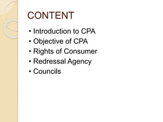 CONTENT
• Introduction to CPA
• Objective of CPA
• Rights of Consumer
• Redressal Agency
• Councils
 