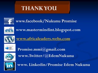 www.facebook/Nukunu Promise
www.mastermindint.blogspot.com
www.africaleaders.webs.com
Promise.mmi@gmail.com@
THANKYOU
www.Twitter/@EdemNukunu
www. Linkedin/Promise Edem Nukunu
 