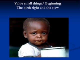 Value small things/ Beginning
The birth right and the stew
 