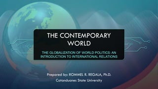 THE CONTEMPORARY
WORLD
THE GLOBALIZATION OF WORLD POLITICS: AN
INTRODUCTION TO INTERNATIONAL RELATIONS
Prepared by: ROMMEL R. REGALA, Ph.D.
Catanduanes State University
 