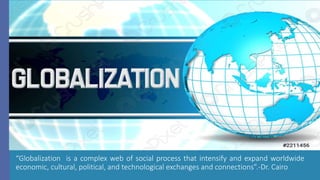 “Globalization is a complex web of social process that intensify and expand worldwide
economic, cultural, political, and technological exchanges and connections”.-Dr. Cairo
 