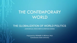 THE CONTEMPORARY
WORLD
THE GLOBALIZATION OF WORLD POLITICS
JOHN BAYLIS, STEVE SMITH & PARTICIA OWENS
Prepared by: ROMMEL R. REGALA, Ph.D.
Catanduanes State University
 