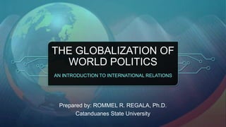 THE GLOBALIZATION OF
WORLD POLITICS
AN INTRODUCTION TO INTERNATIONAL RELATIONS
Prepared by: ROMMEL R. REGALA, Ph.D.
Catanduanes State University
 