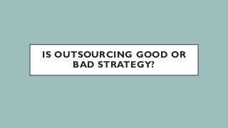 IS OUTSOURCING GOOD OR
BAD STRATEGY?
 