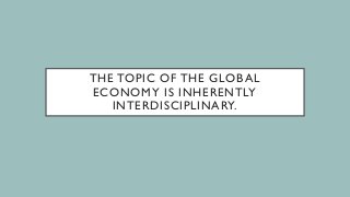 THE TOPIC OF THE GLOBAL
ECONOMY IS INHERENTLY
INTERDISCIPLINARY.
 