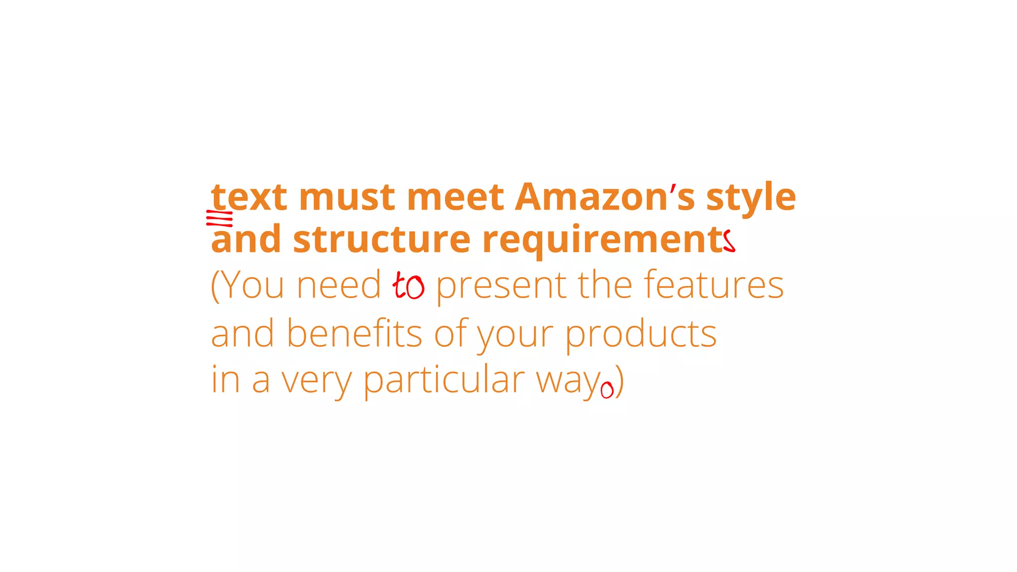 text must meet Amazon’s style
and structure requirements
(You need to present the features
and benefits of your products
in a very particular wayo)
___
 