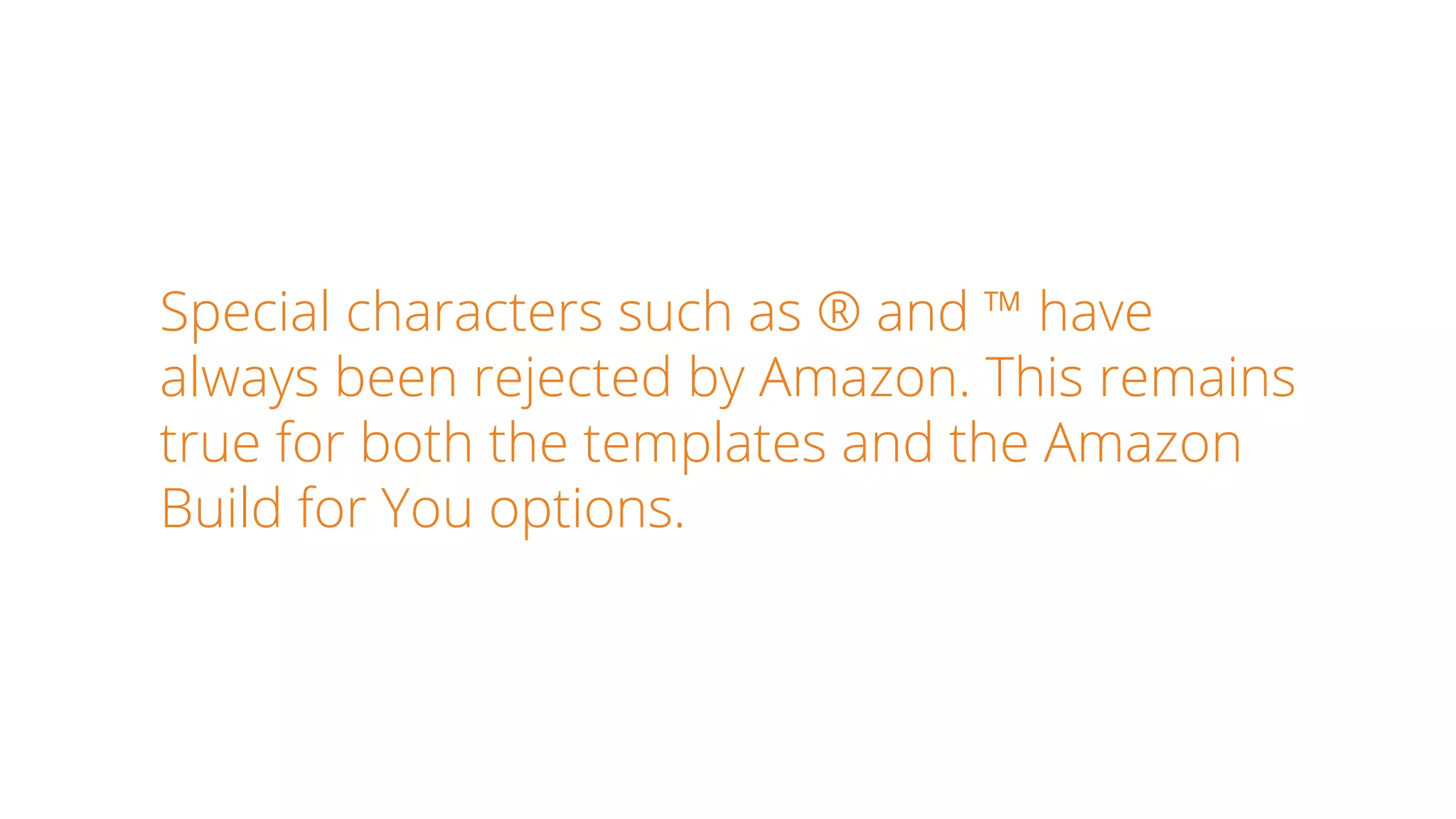 Special characters such as ® and ™ have
always been rejected by Amazon. This remains
true for both the templates and the Amazon
Build for You options.
 
