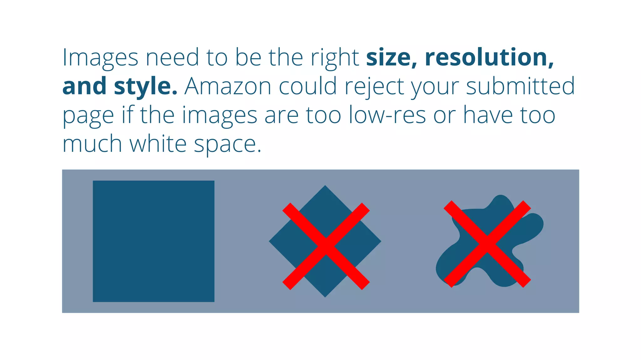 Images need to be the right size, resolution,
and style. Amazon could reject your submitted
page if the images are too low-res or have too
much white space.
 