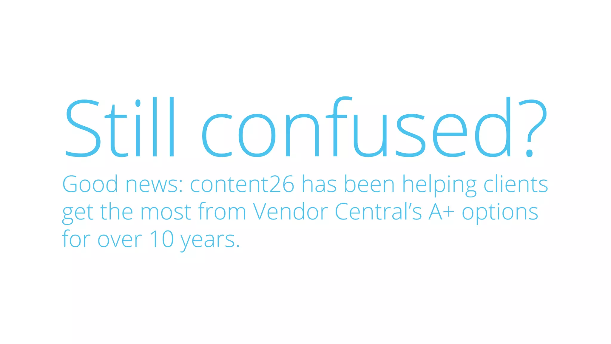 Still confused?Good news: content26 has been helping clients
get the most from Vendor Central’s A+ options
for over 10 years.
 