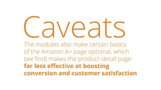 CaveatsThe modules also make certain basics
of the Amazon A+ page optional, which
(we find) makes the product-detail page
...