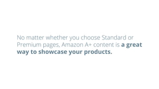 No matter whether you choose Standard or
Premium pages, Amazon A+ content is a great
way to showcase your products.
 