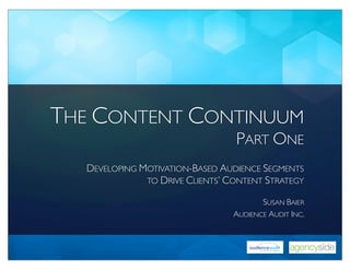 THE CONTENT CONTINUUM
                                  PART ONE
   DEVELOPING MOTIVATION-BASED AUDIENCE SEGMENTS
               TO DRIVE CLIENTS’ CONTENT STRATEGY

                                         SUSAN BAIER
                                  AUDIENCE AUDIT INC.
 