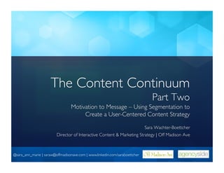 The Content Continuum
                                                                                     Part Two
                                   Motivation to Message – Using Segmentation to
                                        Create a User-Centered Content Strategy 	


                                                                                 Sara Wachter-Boettcher	

                          Director of Interactive Content  Marketing Strategy | Off Madison Ave	




@sara_ann_marie | saraw@offmadisonave.com | www.linkedin.com/saraboettcher 	

 