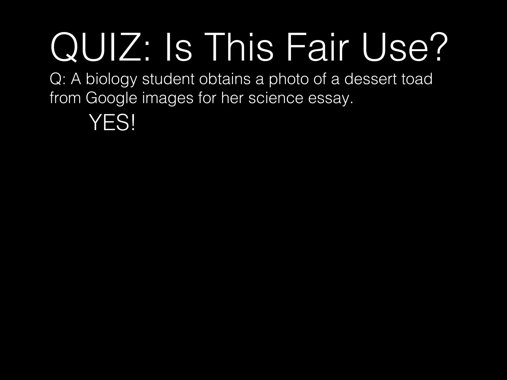 QUIZ: Is This Fair Use?
Q: A biology student obtains a photo of a dessert toad
from Google images for her science essay.
YES!
 