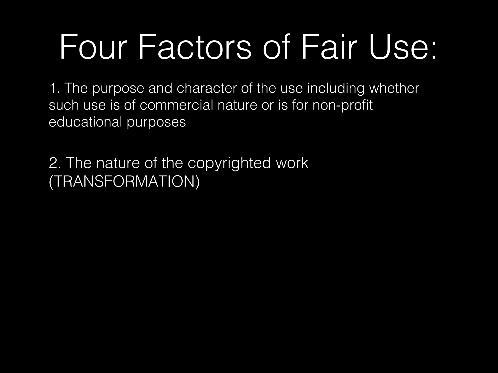 Four Factors of Fair Use:
1. The purpose and character of the use including whether
such use is of commercial nature or is for non-profit
educational purposes
2. The nature of the copyrighted work
(TRANSFORMATION)
 