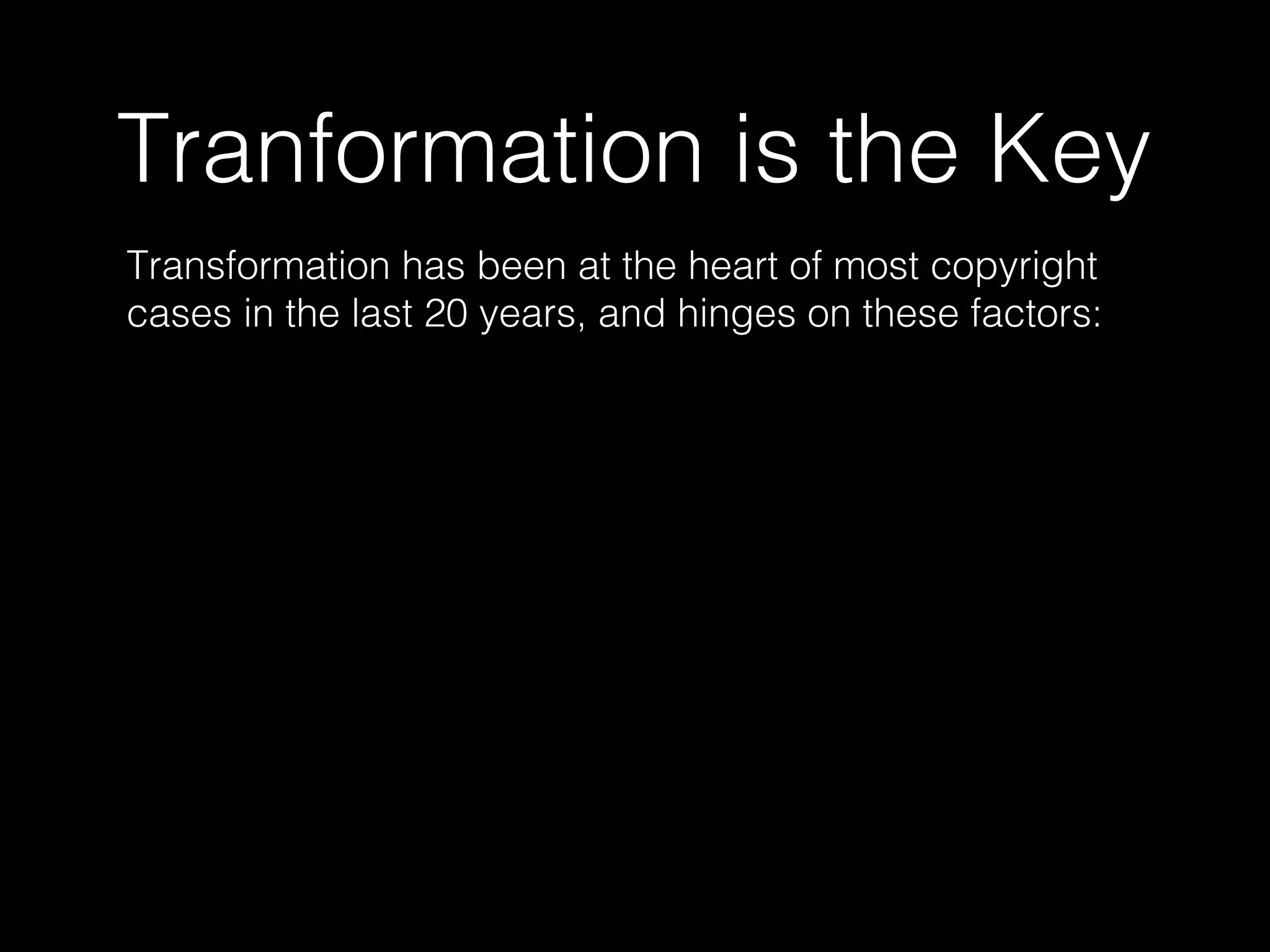 Tranformation is the Key
Transformation has been at the heart of most copyright
cases in the last 20 years, and hinges on these factors:
 