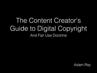The Content Creator's
Guide to Digital Copyright
And Fair Use Doctrine
Adam Ray
 