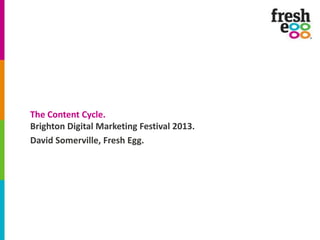 The Content Cycle.
Brighton Digital Marketing Festival 2013.
David Somerville, Fresh Egg.
 