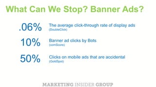 CLICK TO EDIT MASTER TITLE
Click to edit Master subtitle style
The average click-through rate of display ads
(DoubleClick).06%
10% Banner ad clicks by Bots
(comScore)
50% Clicks on mobile ads that are accidental
(GoldSpot)
What Can We Stop? Banner Ads?
 