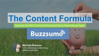 CLICK TO EDIT MASTER TITLE
Click to edit Master subtitle style
The Content Formula
Calculate the ROI of Content Marketing & Never Waste Money Again
Michael Brenner
CEO, Marketing Insider Group
@BrennerMichael
 