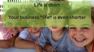 Life is short
Your business “life” is even shorter
 