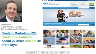 CLICK TO EDIT MASTER TITLE
Click to edit Master subtitle style
Content Marketing ROI:
Content consumers
spend 2x more and are 3x
more loyal.
Shane Jordan
Digital Marketing Manager
Blue Cross BlueShield of Alabama
 