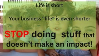 Life is short
Your business “life” is even shorter
STOP doing stuff that
doesn’t make an impact!
 