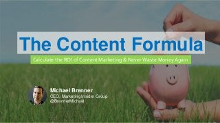 MARKETING INSIDER GROUP
The Content Formula
Calculate the ROI of Content Marketing & Never Waste Money Again
Michael Brenner
CEO, Marketing Insider Group
@BrennerMichael
 