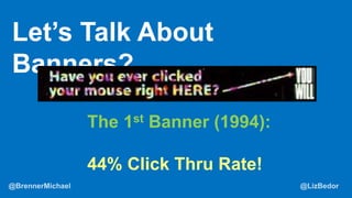 What is the ROI?
Let’s Talk About
Banners?
The 1st Banner (1994):
44% Click Thru Rate!
 