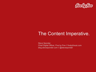 The Content Imperative.  Steve Sponder  Chief Digital Officer, Five by Five // fivebyfiveuk.com blog.stevesponder.com // @stevesponder 
