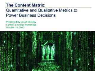 The Content Matrix:
Quantitative and Qualitative Metrics to
Power Business Decisions
Presented by Sarah Beckley
Content Strategy Workshops
October 10, 2012
 