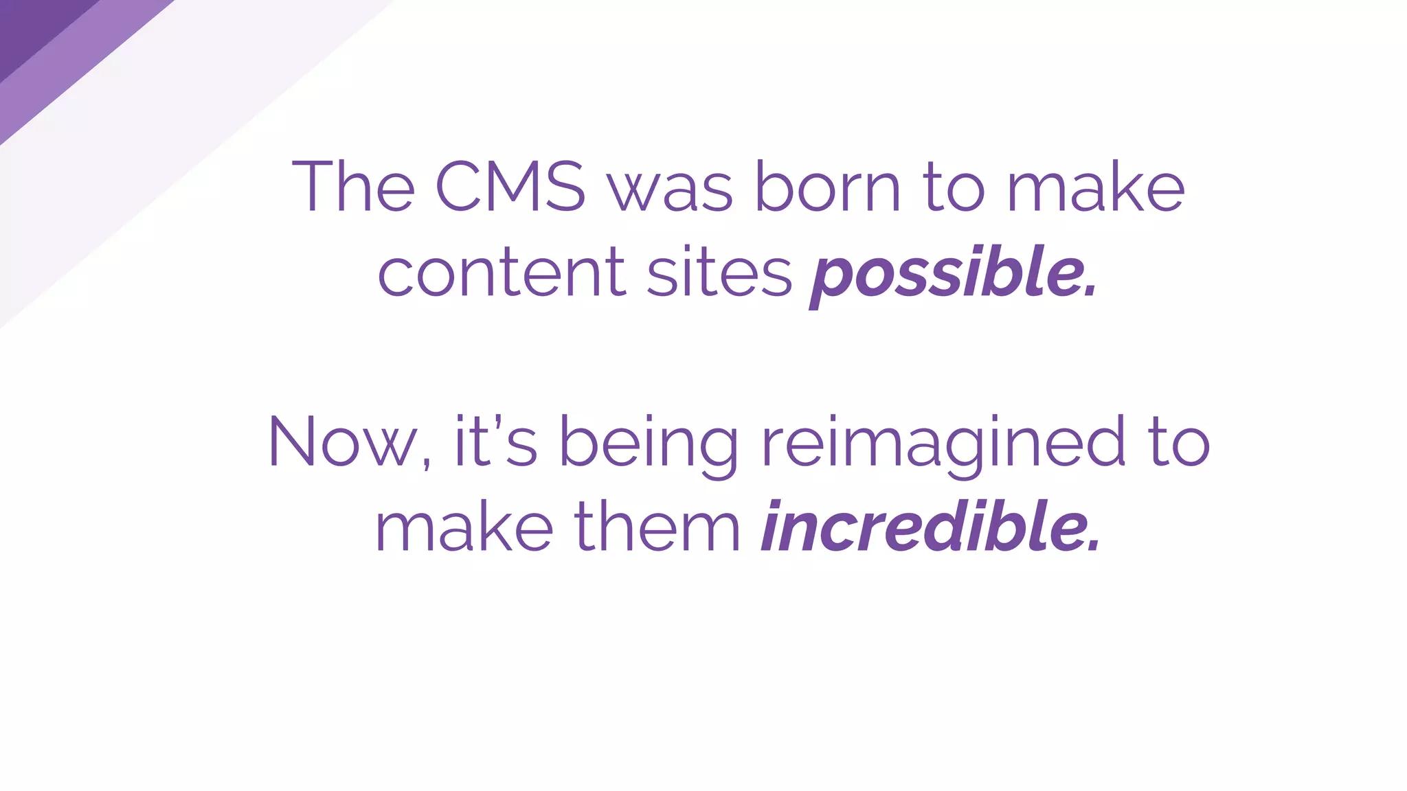 The CMS was born to make
content sites possible.
Now, it’s being reimagined to
make them incredible.
 