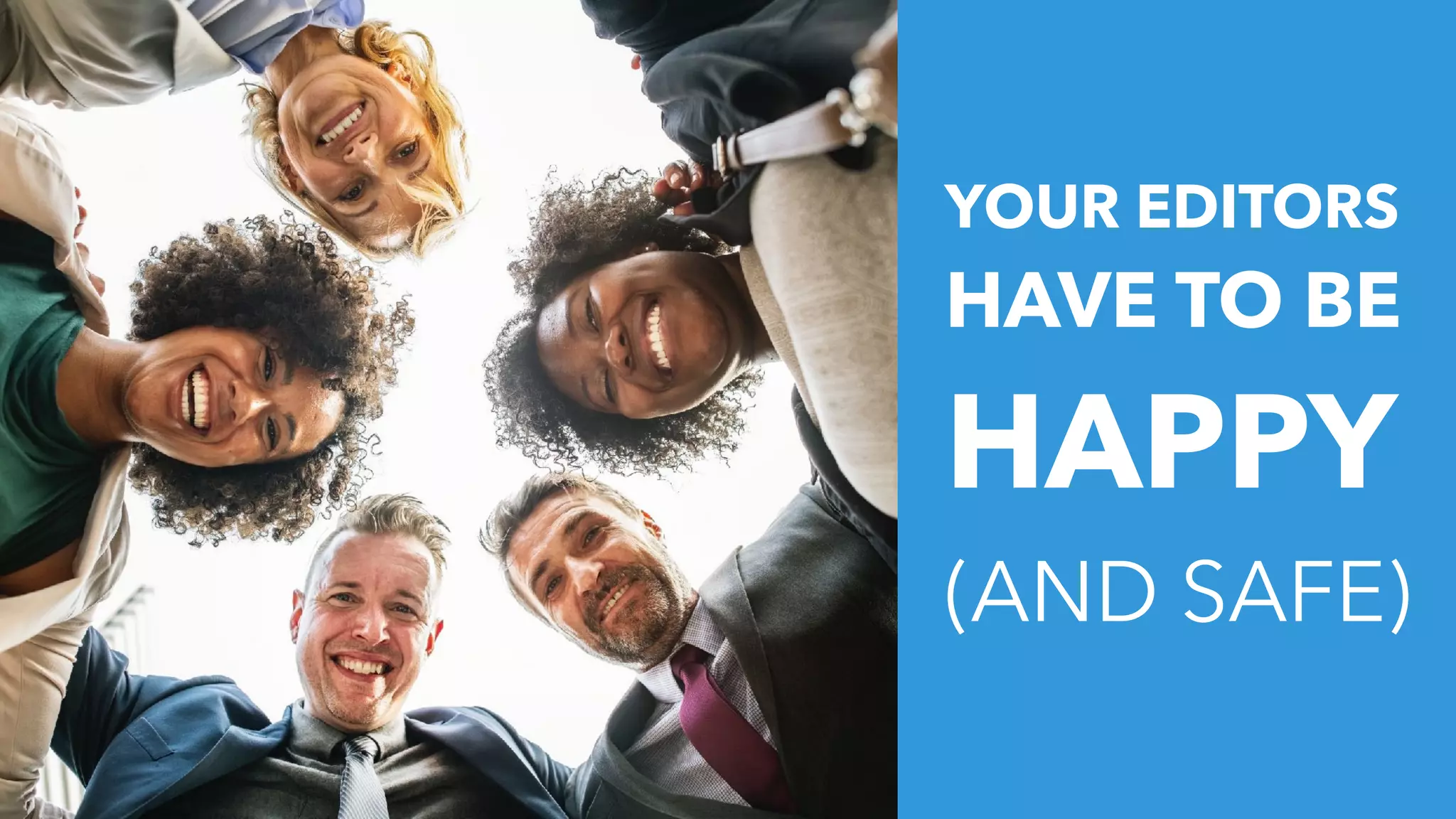 YOUR EDITORS
HAVE TO BE
HAPPY
(AND SAFE)
 