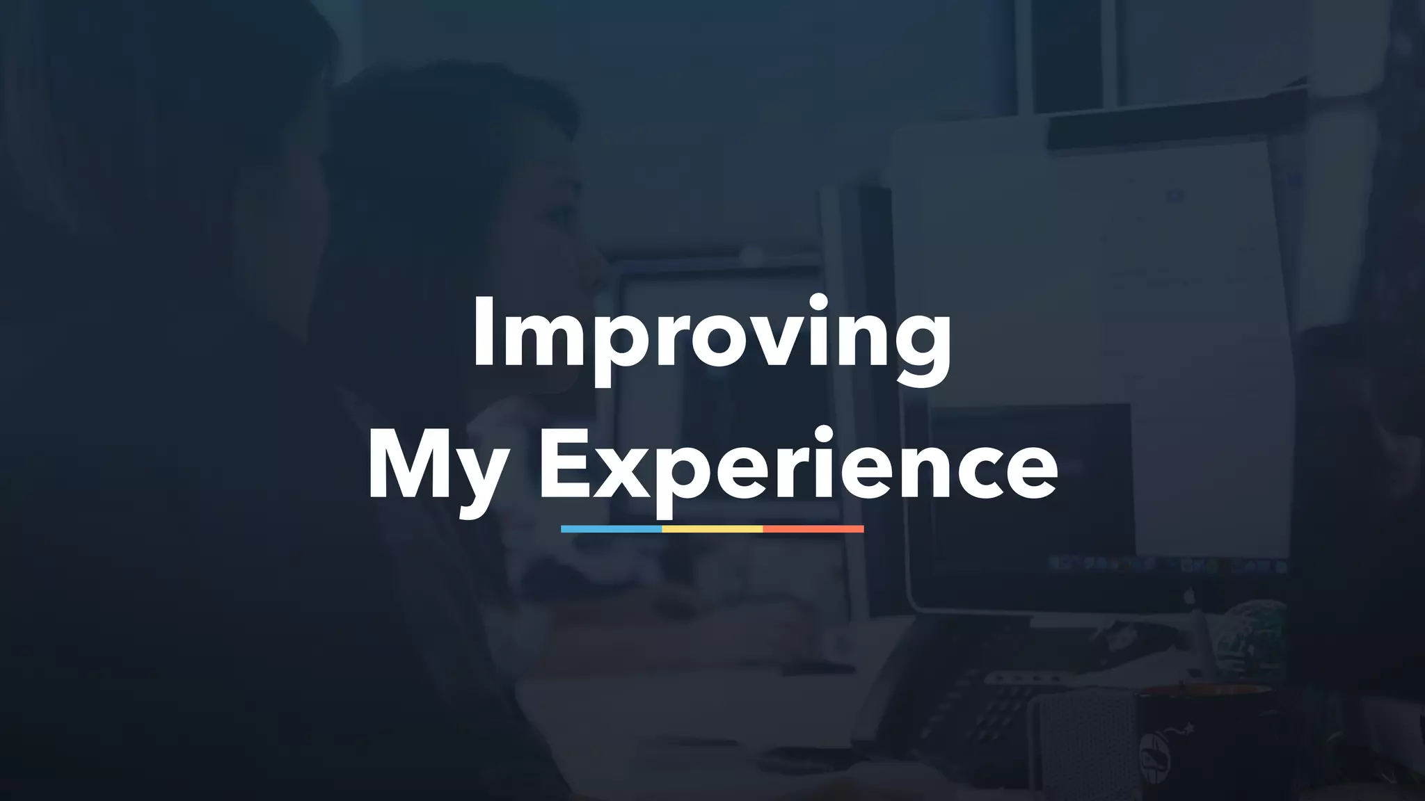 Improving
My Experience
 