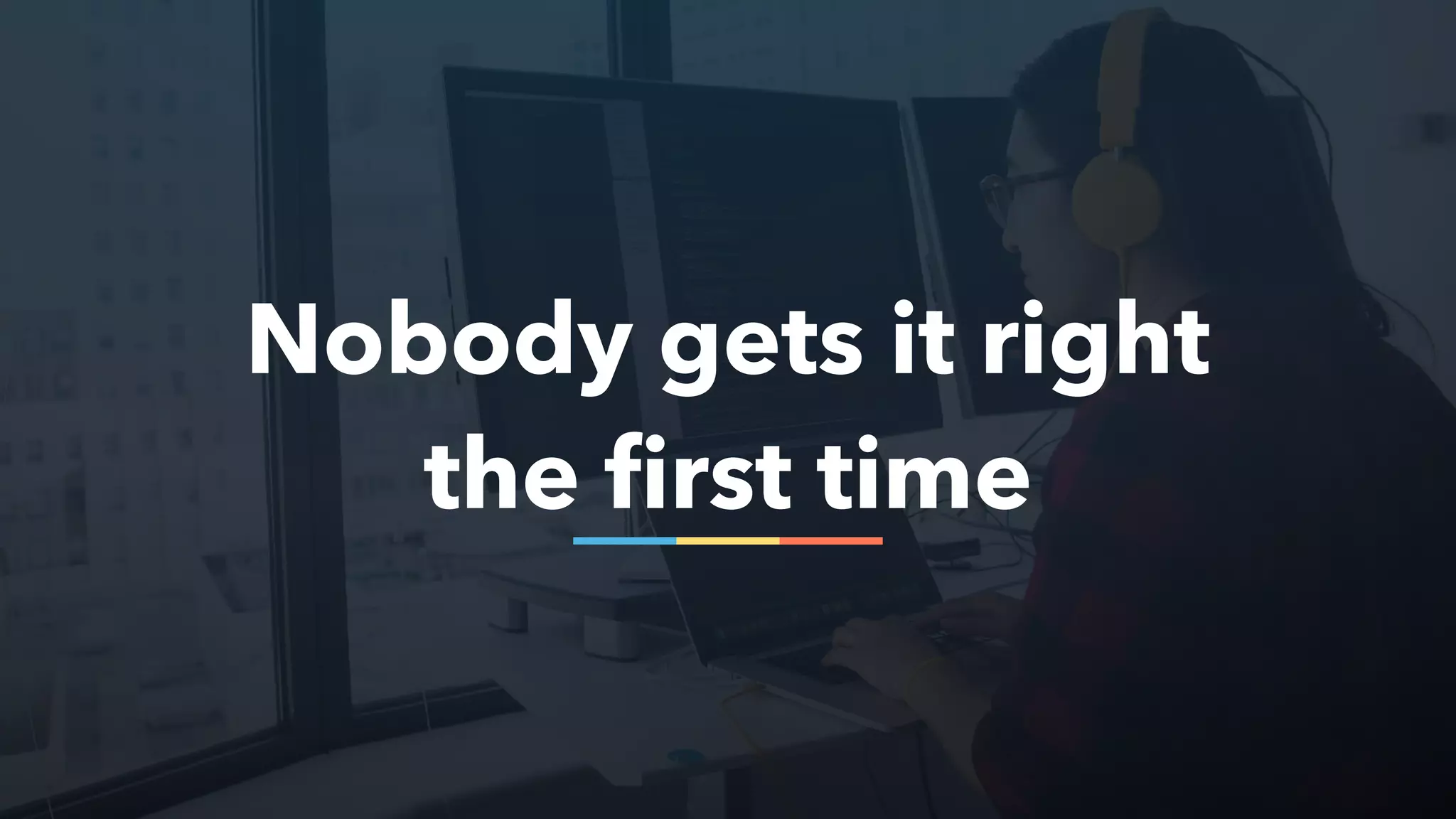 Nobody gets it right
the first time
 