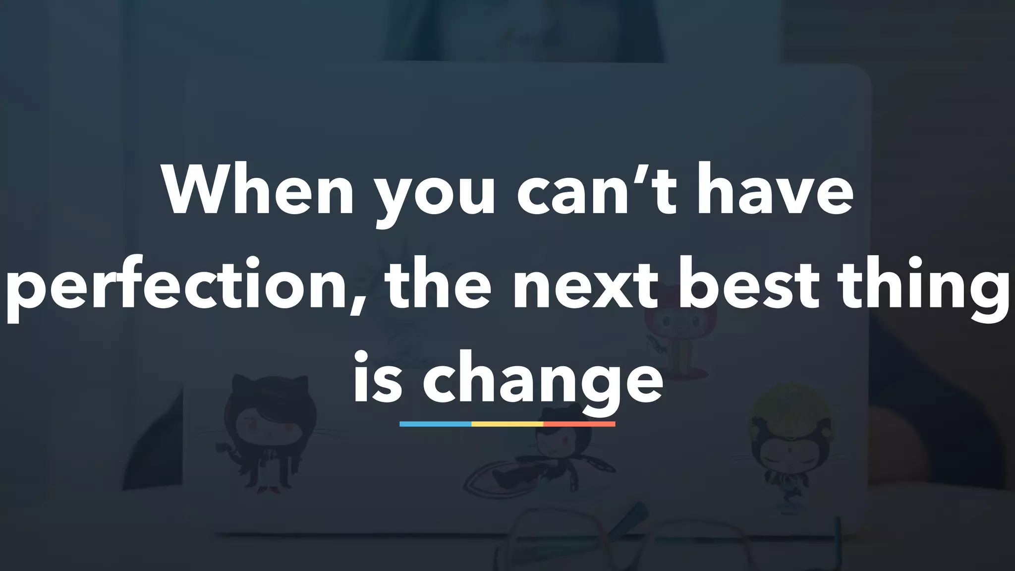 When you can’t have
perfection, the next best thing
is change
 