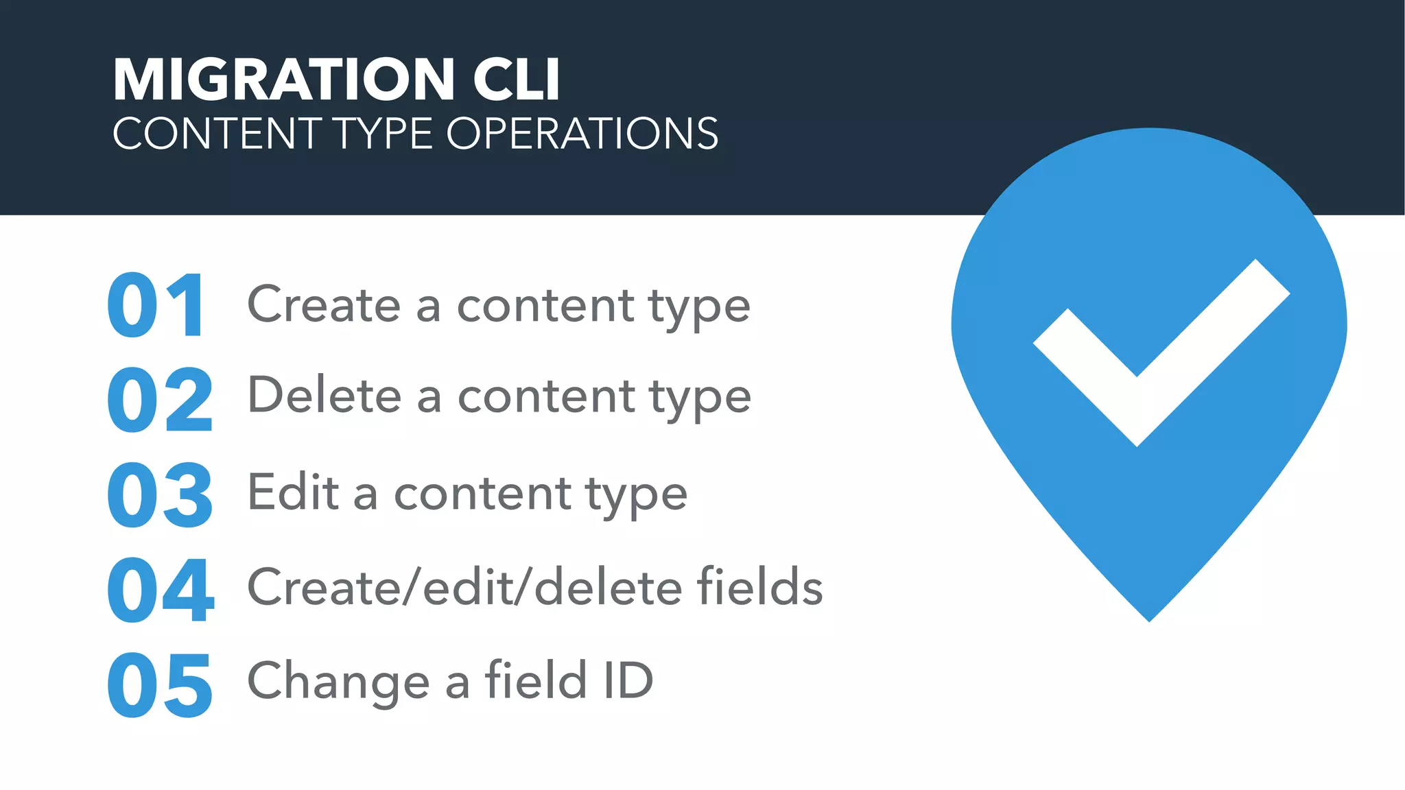 MIGRATION CLI
CONTENT TYPE OPERATIONS
Create a content type01
02
03
04
05
Delete a content type
Edit a content type
Create/edit/delete ﬁelds
Change a ﬁeld ID
 