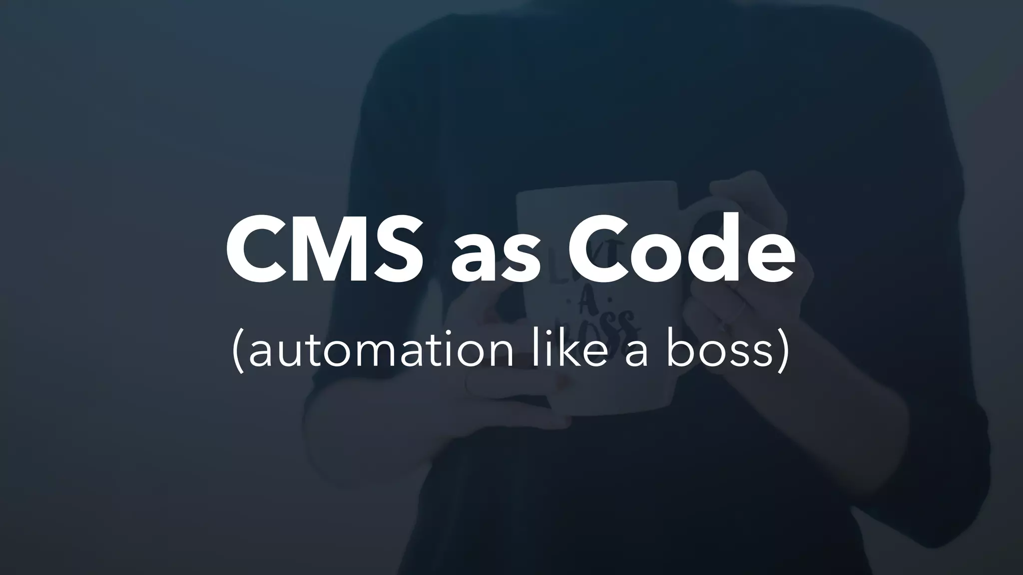 CMS as Code
(automation like a boss)
 