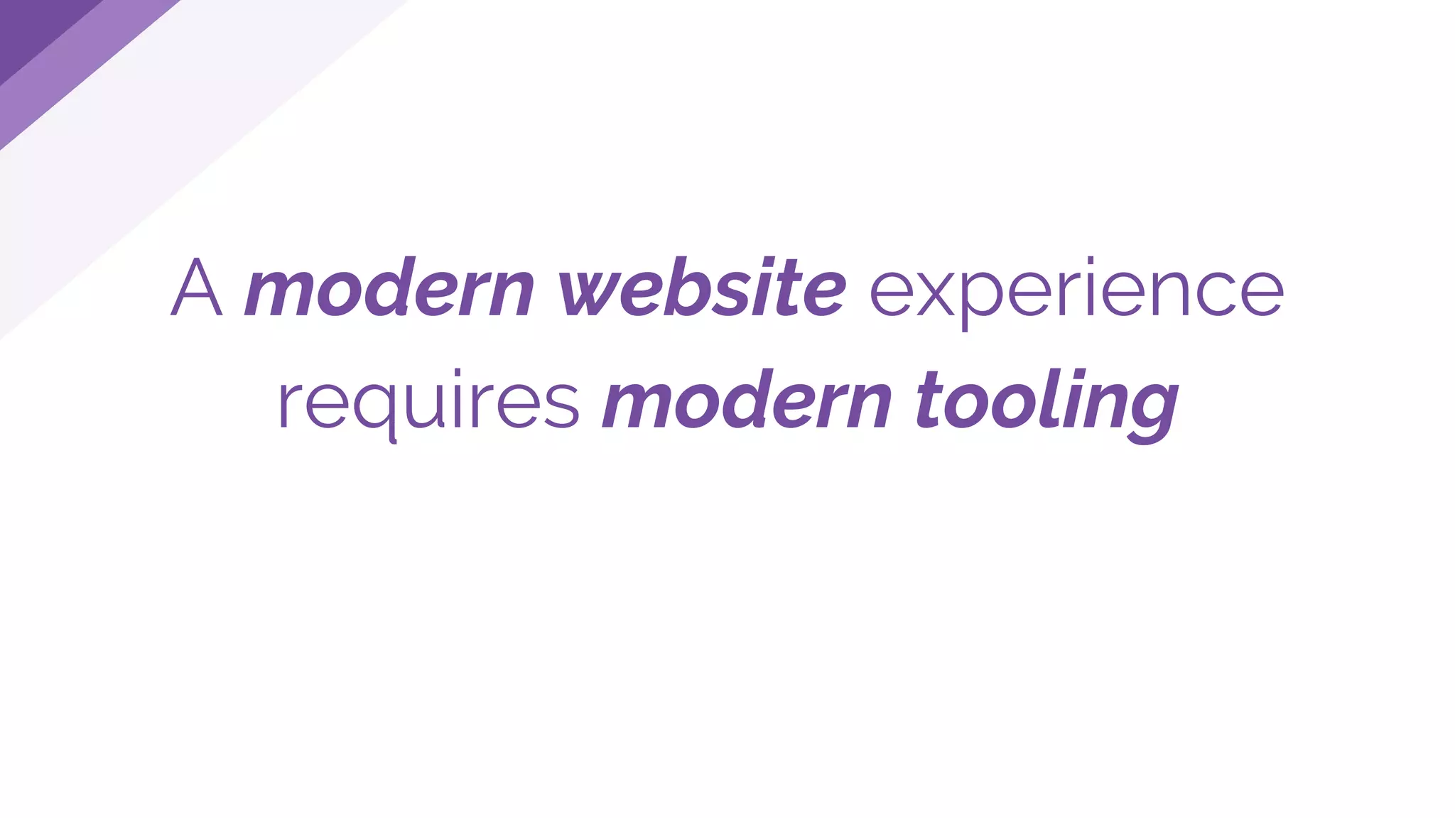 A modern website experience
requires modern tooling
 