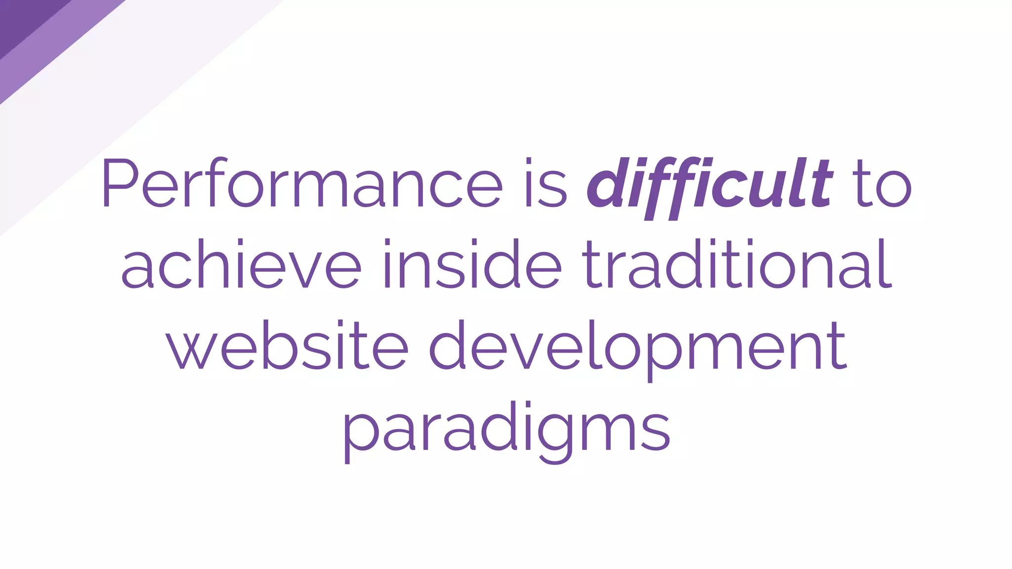 Performance is difficult to
achieve inside traditional
website development
paradigms
 