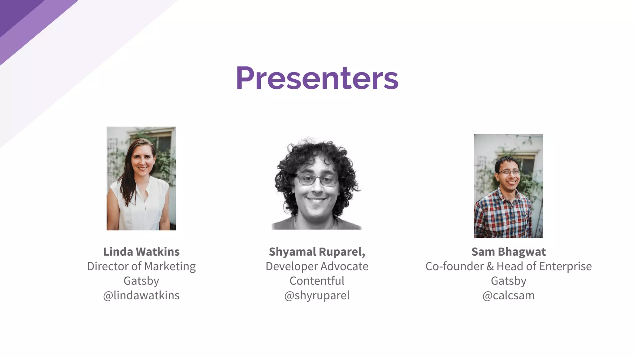 Presenters
Linda Watkins
Director of Marketing
Gatsby
@lindawatkins
Shyamal Ruparel,
Developer Advocate
Contentful
@shyruparel
Sam Bhagwat
Co-founder & Head of Enterprise
Gatsby
@calcsam
 