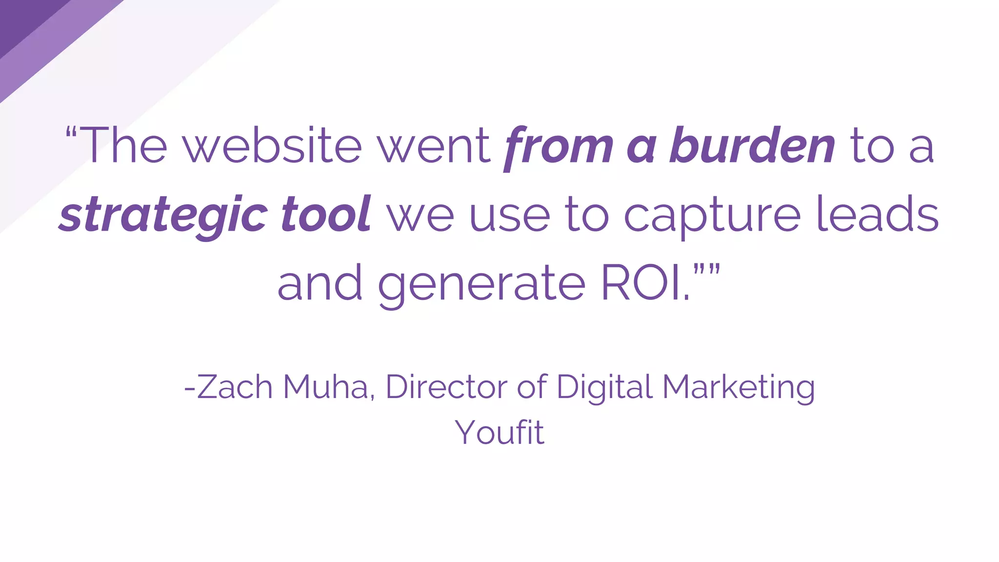 “The website went from a burden to a
strategic tool we use to capture leads
and generate ROI.””
-Zach Muha, Director of Digital Marketing
Youfit
 