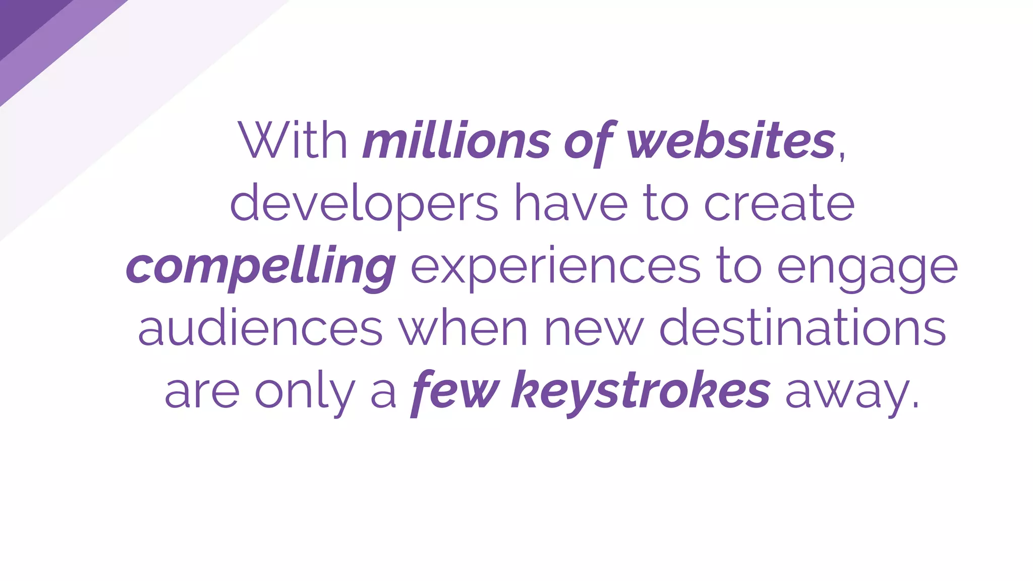 With millions of websites,
developers have to create
compelling experiences to engage
audiences when new destinations
are only a few keystrokes away.
 