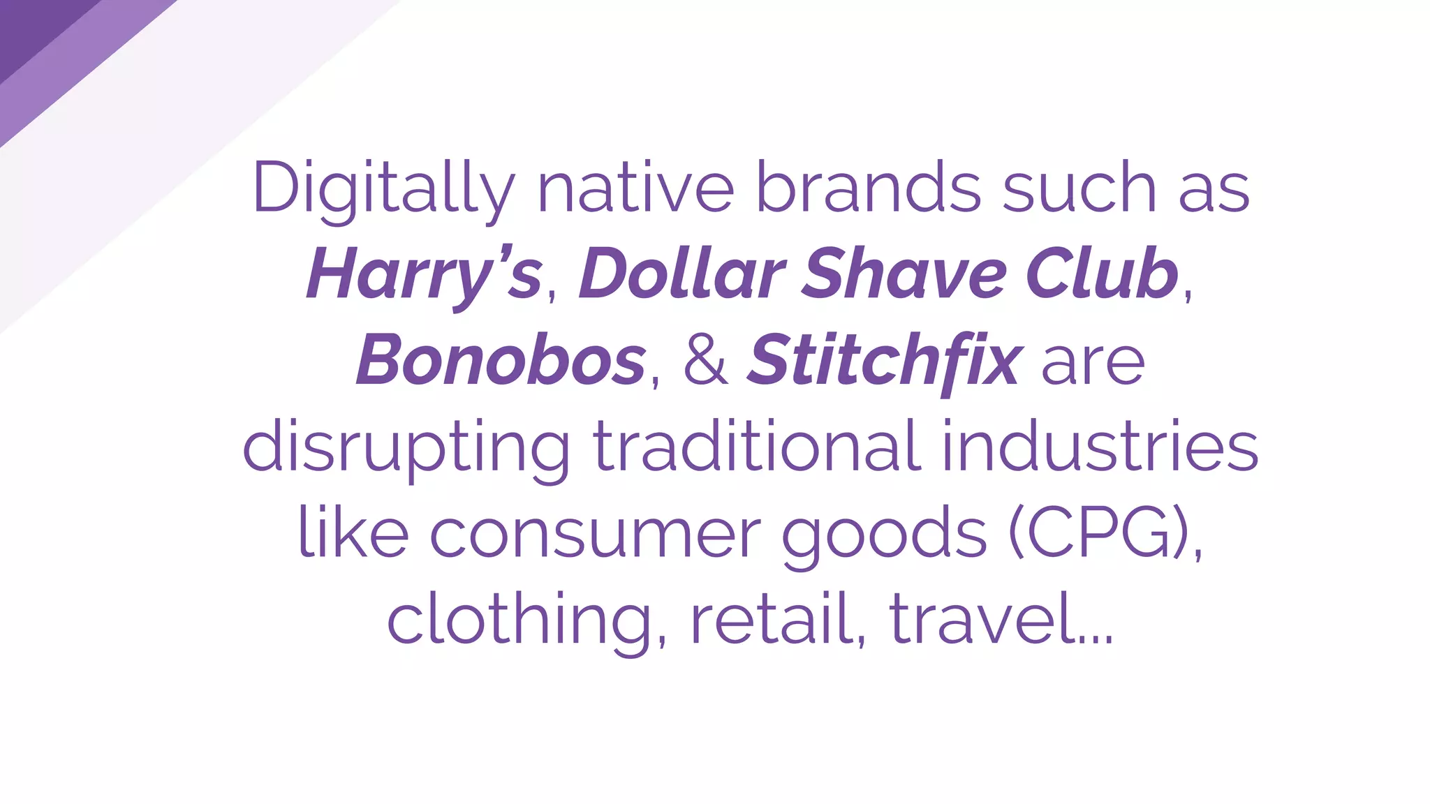 Digitally native brands such as
Harry’s, Dollar Shave Club,
Bonobos, & Stitchfix are
disrupting traditional industries
like consumer goods (CPG),
clothing, retail, travel...
 